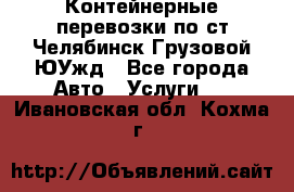 Контейнерные перевозки по ст.Челябинск-Грузовой ЮУжд - Все города Авто » Услуги   . Ивановская обл.,Кохма г.